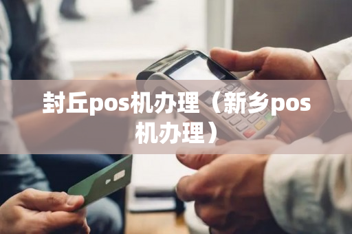 封丘pos机办理（新乡pos机办理）