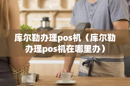 库尔勒办理pos机（库尔勒办理pos机在哪里办）