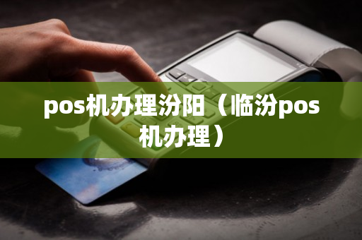 pos机办理汾阳（临汾pos机办理）