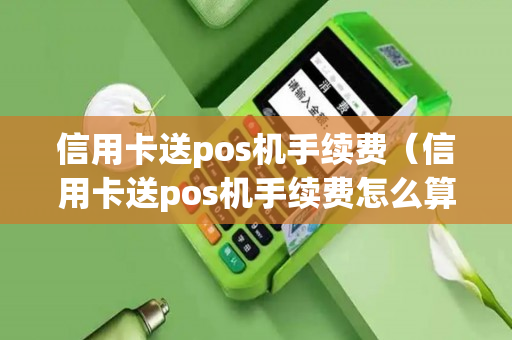 信用卡送pos机手续费（信用卡送pos机手续费怎么算）