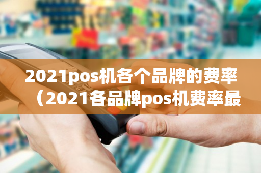 2021pos机各个品牌的费率（2021各品牌pos机费率最新表格）