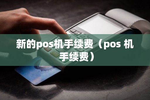 新的pos机手续费（pos 机 手续费）