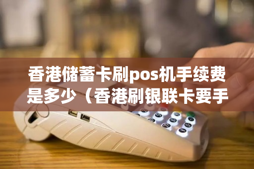 香港储蓄卡刷pos机手续费是多少（香港刷银联卡要手续费吗）