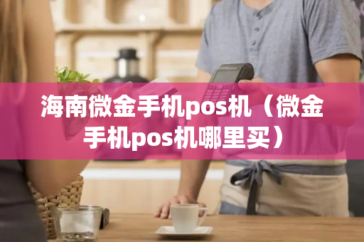 海南微金手机pos机（微金手机pos机哪里买）