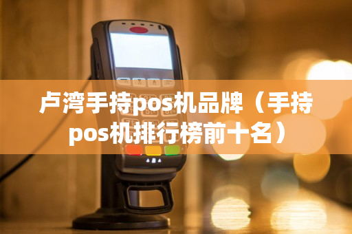 卢湾手持pos机品牌（手持pos机排行榜前十名）