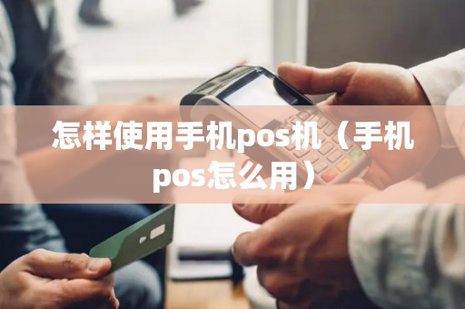 怎样使用手机pos机（手机pos怎么用）