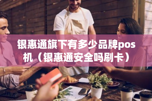 银惠通旗下有多少品牌pos机（银惠通安全吗刷卡）