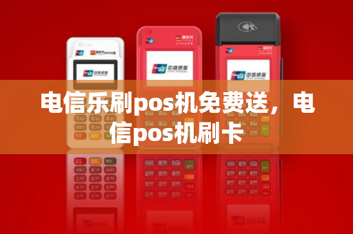 电信乐刷pos机免费送，电信pos机刷卡