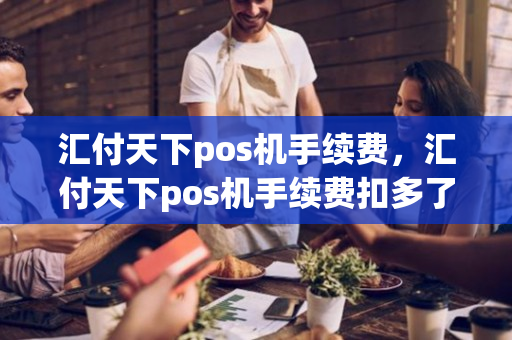 汇付天下pos机手续费，汇付天下pos机手续费扣多了怎么追回