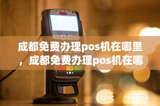 成都免费办理pos机在哪里，成都免费办理pos机在哪里办