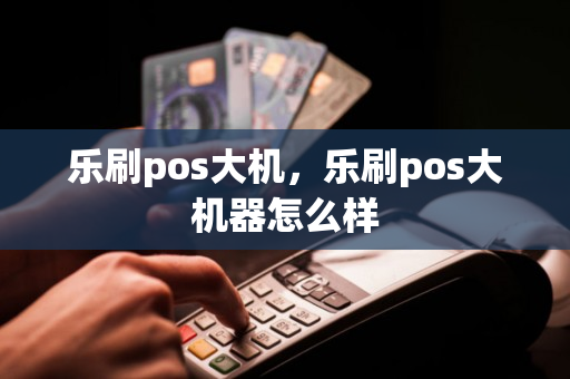 乐刷pos大机，乐刷pos大机器怎么样