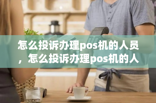 怎么投诉办理pos机的人员，怎么投诉办理pos机的人员呢