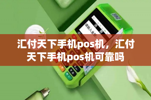 汇付天下手机pos机，汇付天下手机pos机可靠吗