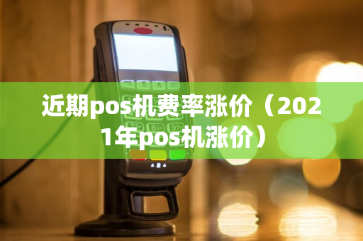 近期pos机费率涨价（2021年pos机涨价）