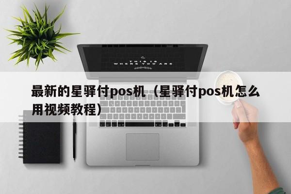 最新的星驿付pos机（星驿付pos机怎么用视频教程）