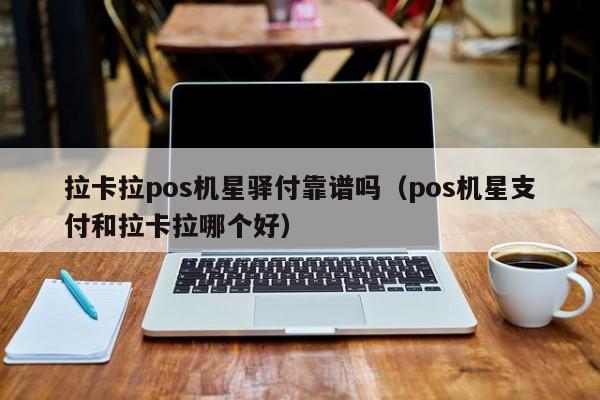 拉卡拉pos机星驿付靠谱吗（pos机星支付和拉卡拉哪个好）